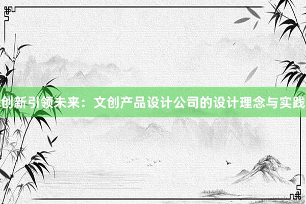 创新引领未来：文创产品设计公司的设计理念与实践